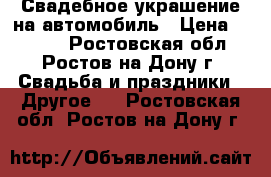 Свадебное украшение на автомобиль › Цена ­ 1 200 - Ростовская обл., Ростов-на-Дону г. Свадьба и праздники » Другое   . Ростовская обл.,Ростов-на-Дону г.